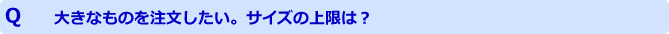 大きなものを注文したい。サイズの上限は？