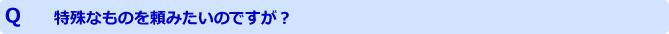 特殊なものを頼みたいのですが？